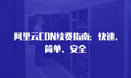 阿里云CDN续费指南：快速、简单、安全