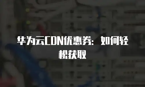 华为云CDN优惠券：如何轻松获取