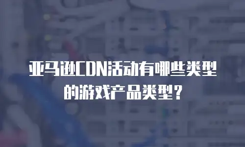 亚马逊CDN活动有哪些类型的游戏产品类型？