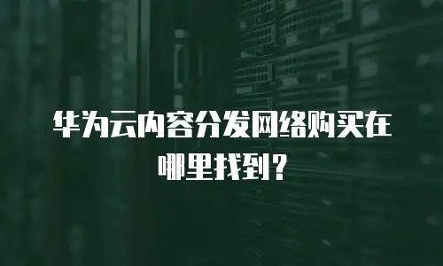 华为云内容分发网络购买在哪里找到？