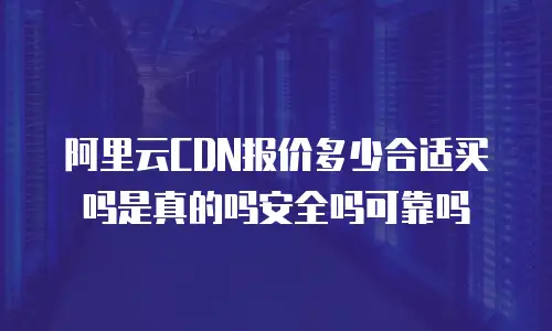 阿里云CDN报价多少合适买吗是真的吗安全吗可靠吗