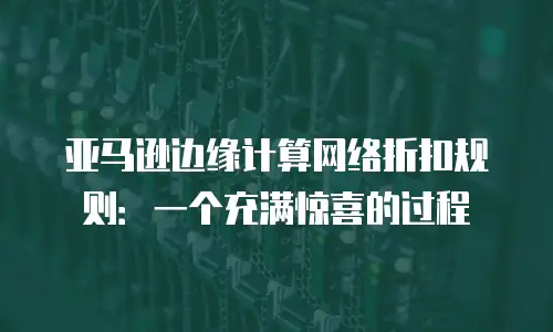 亚马逊边缘计算网络折扣规则：一个充满惊喜的过程