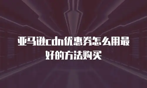 亚马逊cdn优惠券怎么用最好的方法购买