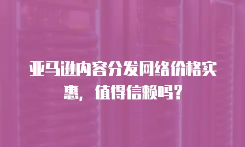 亚马逊内容分发网络价格实惠，值得信赖吗？