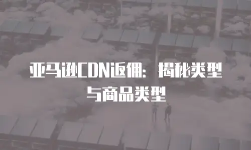 亚马逊CDN返佣：揭秘类型与商品类型