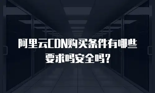 阿里云CDN购买条件有哪些要求吗安全吗？