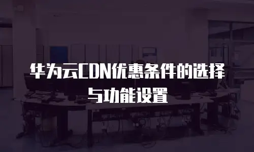 华为云CDN优惠条件的选择与功能设置
