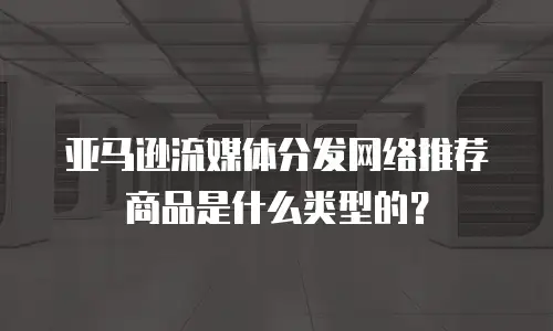 亚马逊流媒体分发网络推荐商品是什么类型的？