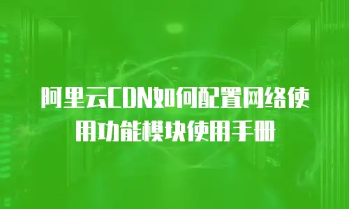 阿里云CDN如何配置网络使用功能模块使用手册