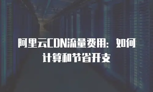 阿里云CDN流量费用：如何计算和节省开支
