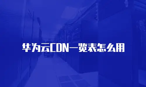 华为云CDN一览表怎么用
