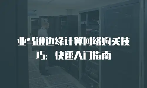 亚马逊边缘计算网络购买技巧：快速入门指南