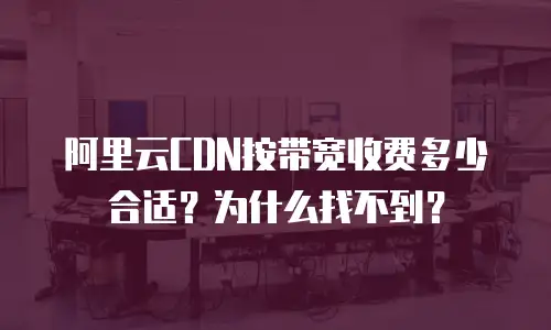 阿里云CDN按带宽收费多少合适？为什么找不到？