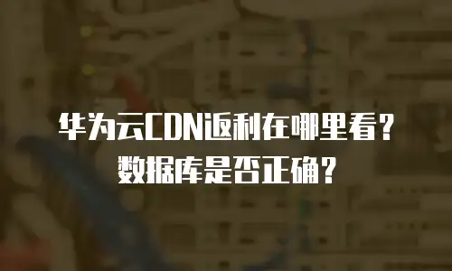 华为云CDN返利在哪里看？数据库是否正确？