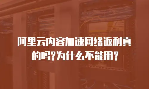 阿里云内容加速网络返利真的吗?为什么不能用?