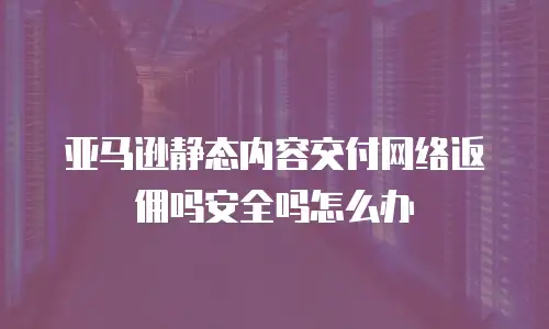 亚马逊静态内容交付网络返佣吗安全吗怎么办