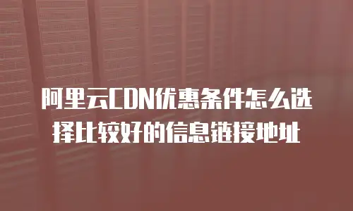 阿里云CDN优惠条件怎么选择比较好的信息链接地址