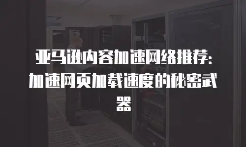 亚马逊内容加速网络推荐：加速网页加载速度的秘密武器