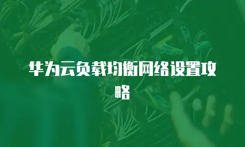 华为云负载均衡网络设置攻略