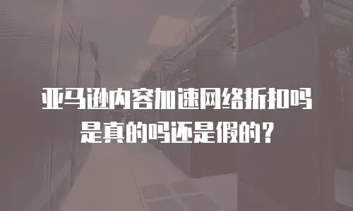 亚马逊内容加速网络折扣吗是真的吗还是假的？