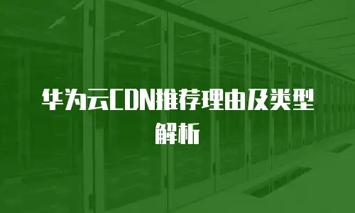 华为云CDN推荐理由及类型解析