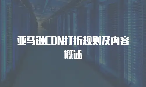 亚马逊CDN打折规则及内容概述