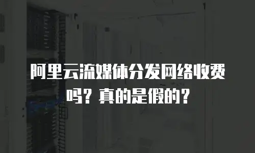 阿里云流媒体分发网络收费吗？真的是假的？