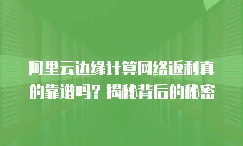 阿里云边缘计算网络返利真的靠谱吗？揭秘背后的秘密