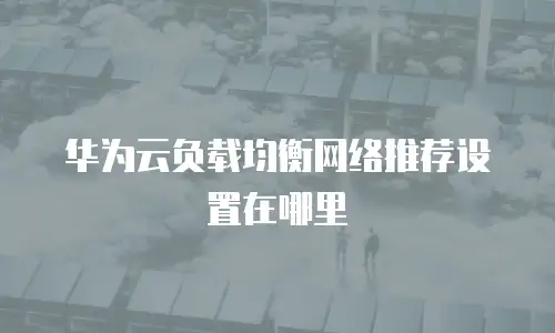 华为云负载均衡网络推荐设置在哪里