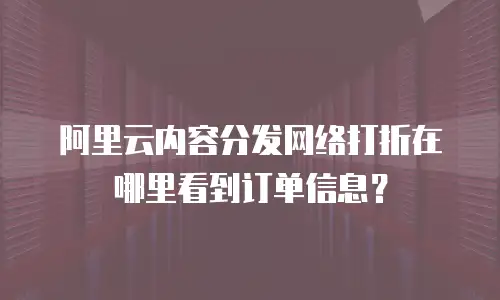 阿里云内容分发网络打折在哪里看到订单信息？