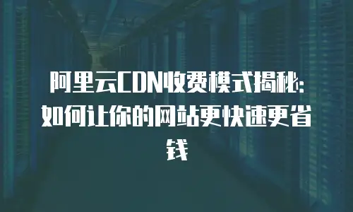 阿里云CDN收费模式揭秘：如何让你的网站更快速更省钱