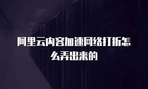 阿里云内容加速网络打折怎么弄出来的