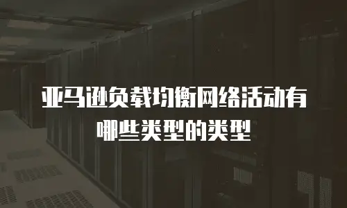 亚马逊负载均衡网络活动有哪些类型的类型