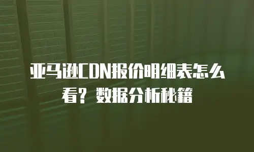 亚马逊CDN报价明细表怎么看? 数据分析秘籍