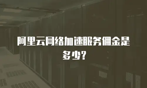 阿里云网络加速服务佣金是多少？