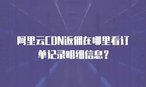 阿里云CDN返佣在哪里看订单记录明细信息？
