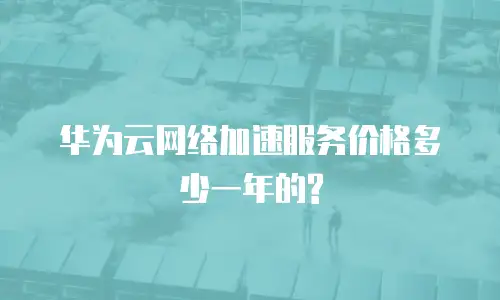 华为云网络加速服务价格多少一年的?
