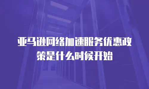 亚马逊网络加速服务优惠政策是什么时候开始