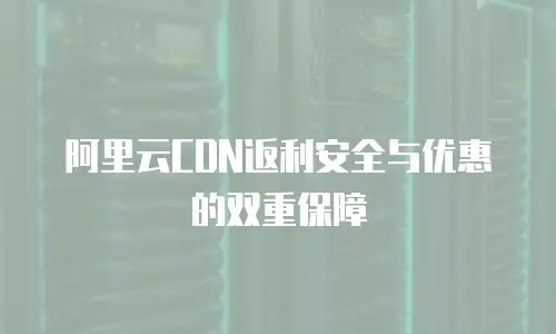 阿里云CDN返利安全与优惠的双重保障