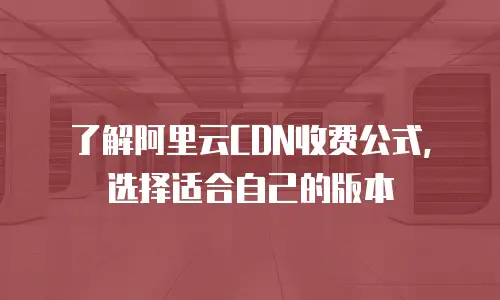 了解阿里云CDN收费公式，选择适合自己的版本