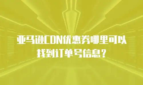亚马逊CDN优惠券哪里可以找到订单号信息？