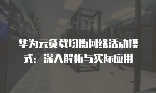 华为云负载均衡网络活动模式：深入解析与实际应用