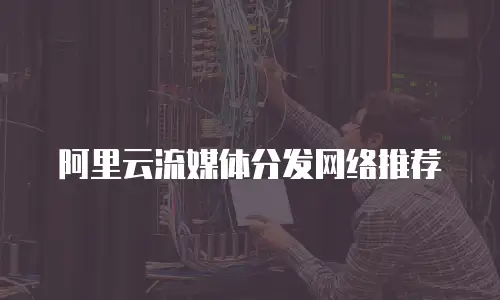阿里云流媒体分发网络推荐