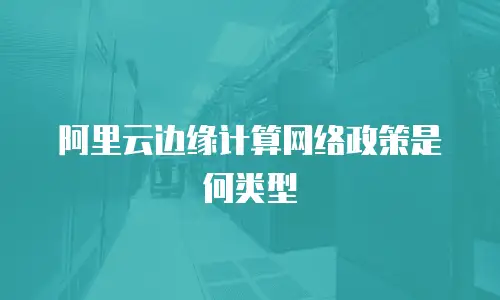 阿里云边缘计算网络政策是何类型