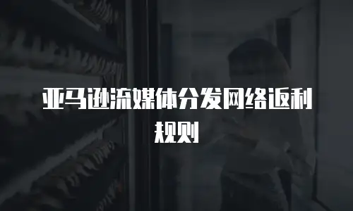 亚马逊流媒体分发网络返利规则