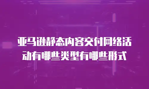  亚马逊静态内容交付网络活动有哪些类型有哪些形式