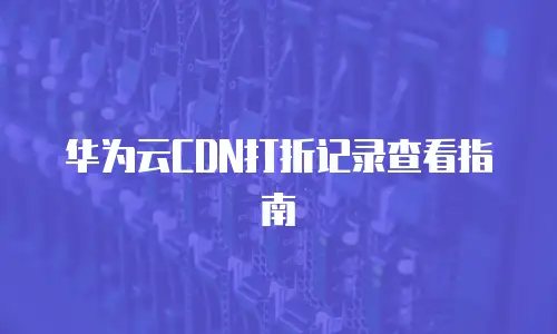 华为云CDN打折记录查看指南