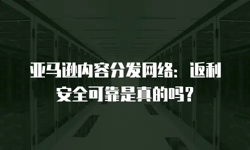 亚马逊内容分发网络：返利安全可靠是真的吗？