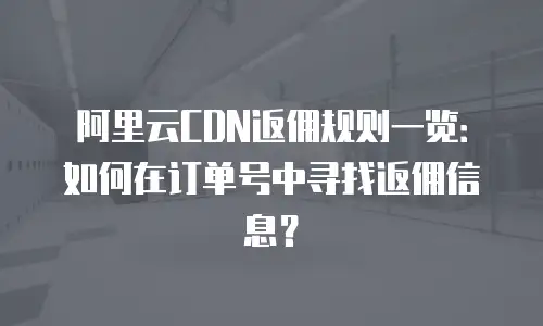 阿里云CDN返佣规则一览：如何在订单号中寻找返佣信息？