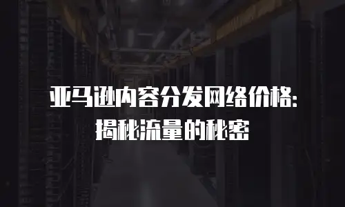 亚马逊内容分发网络价格：揭秘流量的秘密